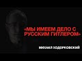 Михаил Ходорковский: «МЫ ИМЕЕМ ДЕЛО С РУССКИМ ГИТЛЕРОМ»