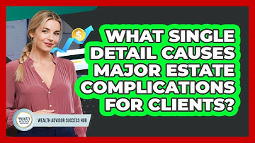 What Single Detail Causes Major Estate Complications For Clients? - Wealth Advisor Success Hub