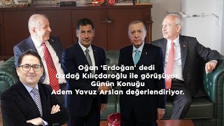 Oğan 'Erdoğan' dedi Özdağ Kılıçdaroğlu ile görüşüyor. Günün Konuğu Adem Yavuz Arslan değerlendiriyor