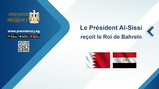 Le Président Al-Sissi reçoit le Roi de Bahreïn