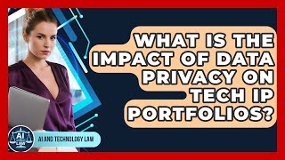 What Is The Impact Of Data Privacy On Tech IP Portfolios - AI and Technology Law