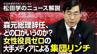 松田学のニュース解説　森元総理辞任、どの口がいうのか？女性役員ゼロの大手メディアによる集団リンチ。