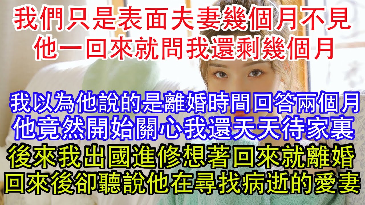 我們只是表面夫妻幾個月不見，他一回來就問我還剩幾個月，我以為他說的是離婚時間回答兩個月，他竟然開始關心我還天天待家裏，後來我出國進修想著回來就離婚，回來後卻聽說他在尋找病逝的愛妻。