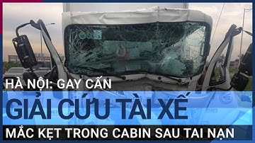 Hà Nội: Gay cấn giải cứu tài xế bị mắc kẹt trong cabin sau tai nạn | VTC Tin mới
