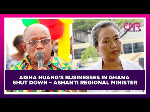 Aisha Huang’s businesses in Ghana shut down – Ashanti Regional Minister