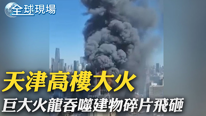 天津高樓大火 巨大火龍吞噬建物碎片飛砸｜敲定!日核汙水8/24排放 福島漁民誓言對抗｜【全球現場】20230822 @Global_Vision - 天天要聞