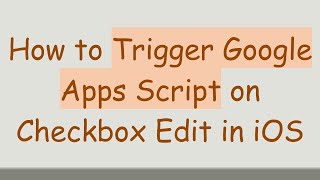 How to Trigger Google Apps Script on Checkbox Edit in iOS