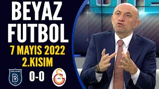 Beyaz Futbol 7 Mayıs 2022 2.Kısım ( Başakşehir 0-0 Galatasaray )