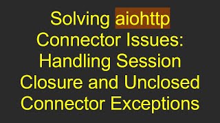 Solving aiohttp Connector Issues: Handling Session Closure and Unclosed Connector Exceptions