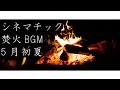4K 焚き火 BGM 動画 シネマチック リアルサウンド 1時間 5月（癒し・勉強・作業用BGM）