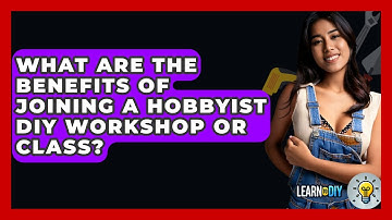 What Are the Benefits of Joining a Hobbyist DIY Workshop or Class? - LearnToDIY360.com