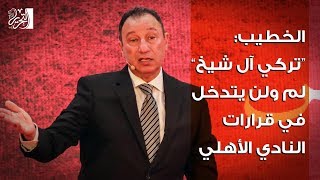 الخطيب:  “تركي آل شيخ” لم ولن يتدخل في قرارات النادي الأهلي