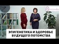 Эпигенетика и здоровье будущего потомства - Др. Елена Березовская