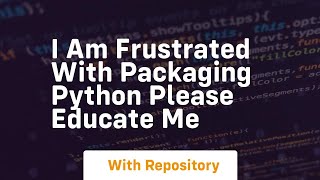 i am frustrated with packaging python please educate me