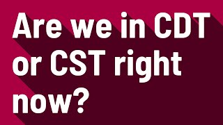 Are we in CDT or CST right now?