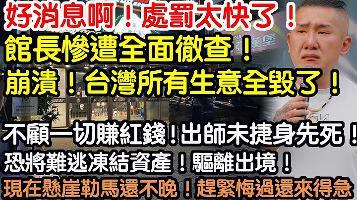 好消息啊！處罰太快了！館長慘遭全面徹查！徹底崩潰！台灣所有生意全毀了！不顧一切賺紅錢！出師未捷身先死！恐將難逃凍結資產！驅離出境！現在懸崖勒馬還不晚！趕緊悔過還來得急！