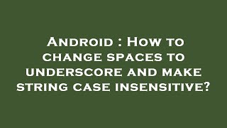 Android : How to change spaces to underscore and make string case insensitive?