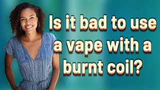 Is it bad to use a vape with a burnt coil