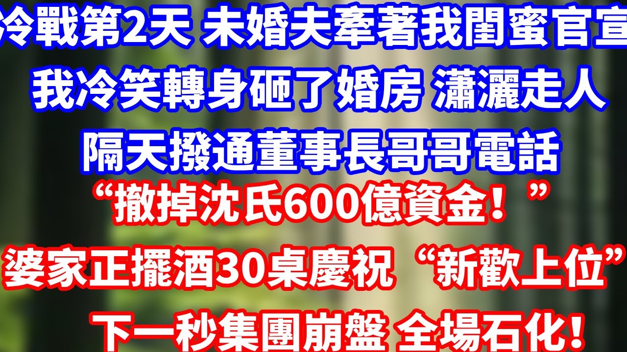 冷戰第2天 未婚夫就牽著我閨蜜官宣， 我冷笑轉身砸了婚房 瀟灑走人，第二天撥通董事長哥哥電話“撤掉沈氏600億資金！”婆家正擺酒30桌慶祝“新歡上位”下一秒集團崩盤 全場石化！#完結 #總裁