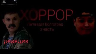Реакция на видео хоррора новой части ПАПА ЕДЕТ В Волгоград ХОРРОР 3 ЧАСТЬ 