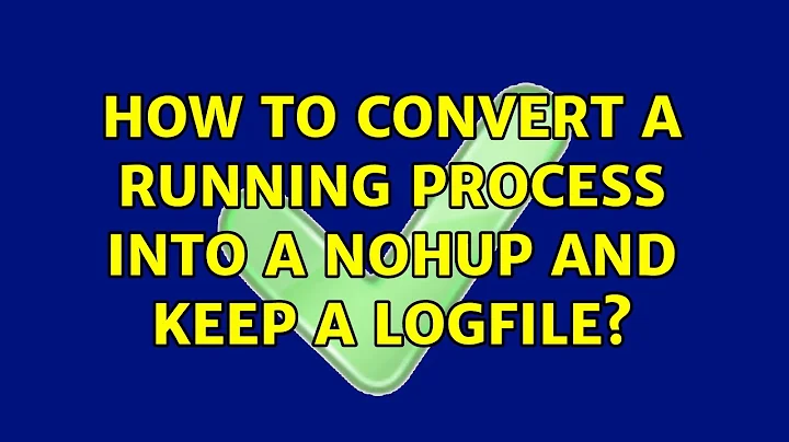 How to convert a running process into a nohup and keep a logfile? (2 Solutions!!)