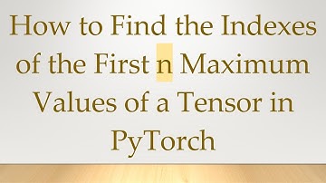 How to Find the Indexes of the First n Maximum Values of a Tensor in PyTorch