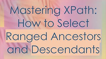 Mastering XPath: How to Select Ranged Ancestors and Descendants