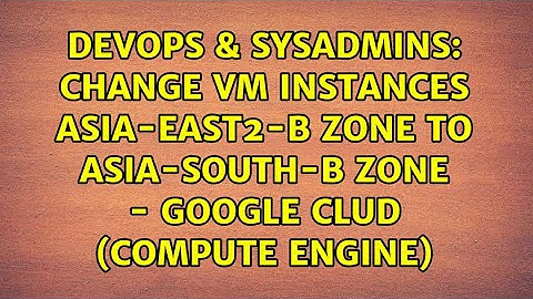 Change vm instances asia-east2-b zone to asia-south-b zone - Google Clud (Compute Engine)