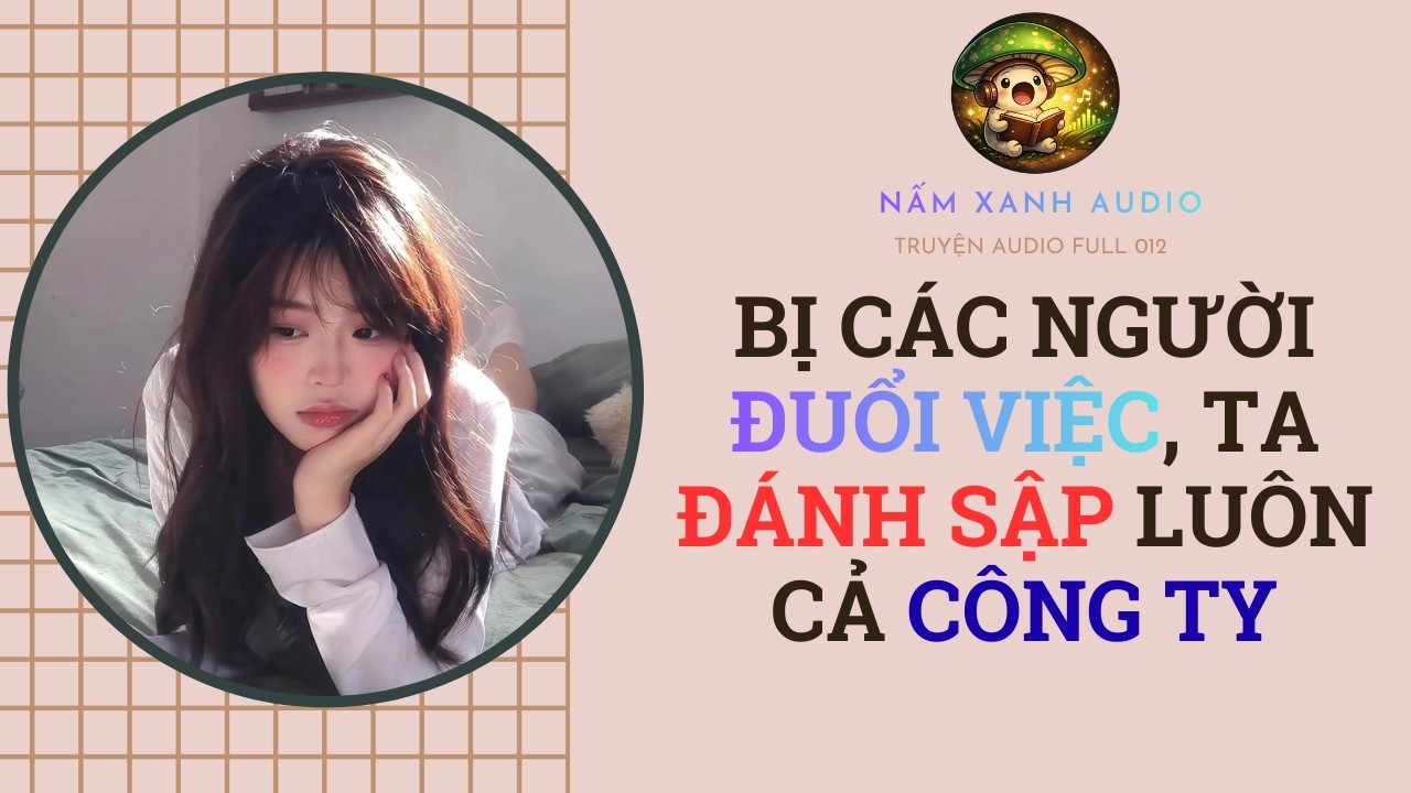 Audio full | BỊ CÁC NGƯỜI ĐUỔI VIỆC, TA ĐÁNH SẬP LUÔN CẢ CÔNG TY | Nấm Xanh Audio