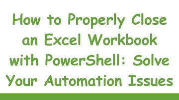 How to Properly Close an Excel Workbook with PowerShell: Solve Your Automation Issues