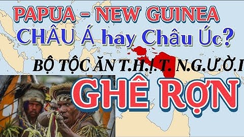 New Guinea, hòn đảo lớn thứ hai thế giới và những bộ tộc ăn thịt người ghê rợn