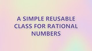 A simple reusable class for rational numbers (2 SOLUTIONS!!)