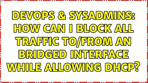 DevOps & SysAdmins: How can I block all traffic to/from an bridged interface while allowing DHCP?