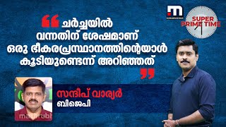 ചർച്ചയിൽ വന്നതിന് ശേഷമാണ് ഒരു ഭീകരപ്രസ്ഥാനത്തിന്റെയാൾ കൂടിയുണ്ടെന്ന് അറിഞ്ഞത് - സന്ദീപ് വാര്യർ