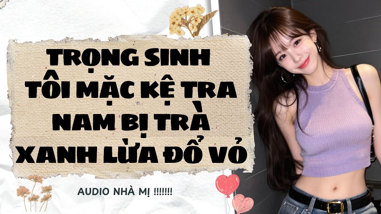 [FULL]🔥TRỌNG SINH TÔI MẶC KỆ TRA NAM BỊ TRÀ XANH LỪA ĐỔ VỎ  |Truyện Audio Ngôn Tình