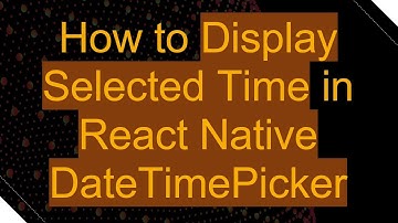 How to Display Selected Time in React Native DateTimePicker