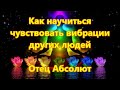 Как научиться чувствовать вибрации других людей - Отец Абсолют