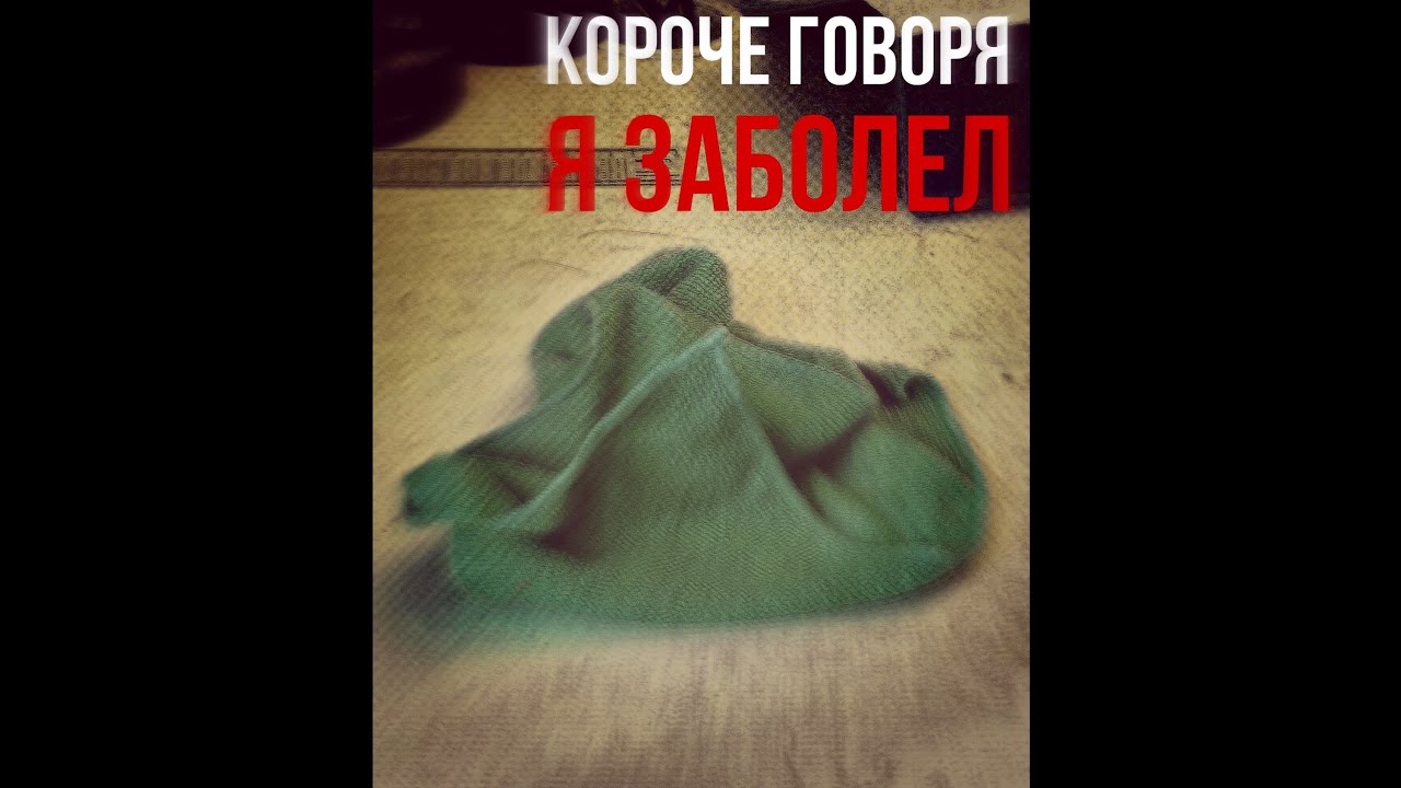 Короче говоря, Я ЗАБОЛЕЛ