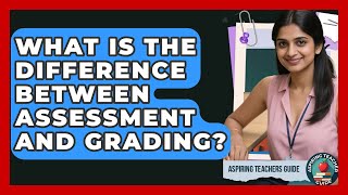 What Is The Difference Between Assessment And Grading? - Aspiring Teacher Guide