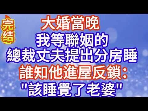 大婚當晚,我等聯姻的總裁丈夫提出分房睡,誰知他進屋反鎖：該睡覺了老婆#完结文#情感故事#一口气看完