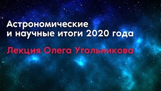 Астрономические и научные итоги 2020 года // Лекция Олега Угольникова