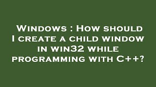Windows : How should I create a child window in win32 while programming with C++?