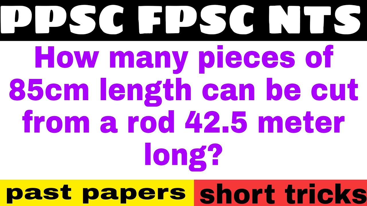 How Many Pieces Of 85Cm Length Can Be Cut From A Rod 42.5 Meter Long | Ppsc - Fpsc - Css - Math |