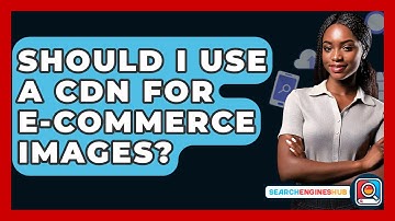 Should I Use A CDN For E-commerce Images? - SearchEnginesHub.com