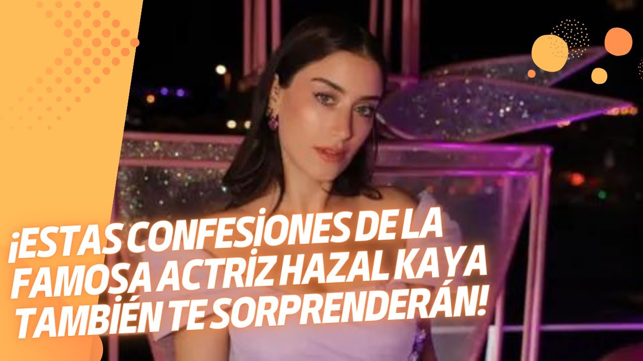 ¡Estas confesiones de la famosa actriz Hazal Kaya también te ...