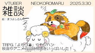 【雑談】NEOKOROMARU 2025.3.30 🎲TRPG「よもゴス」やモンハン、映画やアニメの同時視聴をいっぱいした！