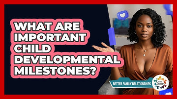 What Are Important Child Developmental Milestones? - Better Family Relationships