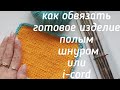 Как обработать готовое изделие полым шнуром или I-cord,мк обвязка полым шнуром, обвязка спицами