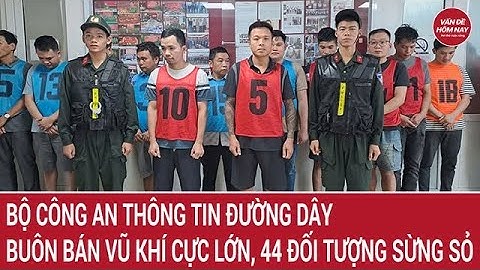 Bộ Công an thông tin đường dây buôn bán vũ khí cực lớn, 44 đối tượng sừng sỏ