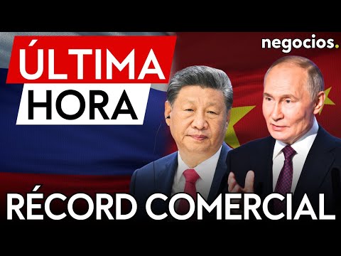 &Uacute;LTIMA HORA | Rusia y China alcanzan un r&eacute;cord hist&oacute;rico en el comercio bilateral